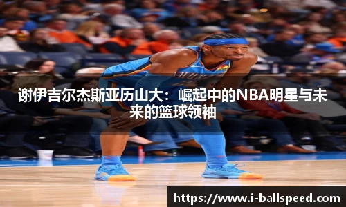 谢伊吉尔杰斯亚历山大：崛起中的NBA明星与未来的篮球领袖